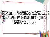 顺义区二级消防安全管理员考试培训机构哪里找(顺义消防培训点)