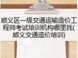 顺义区一级交通运输造价工程师考试培训机构哪里找(顺义交通造价培训)