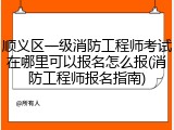 顺义区一级消防工程师考试在哪里可以报名怎么报(消防工程师报名指南)