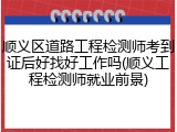 顺义区道路工程检测师考到证后好找好工作吗(顺义工程检测师就业前景)