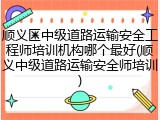 顺义区中级道路运输安全工程师培训机构哪个最好(顺义中级道路运输安全师培训)