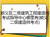 顺义区二级建筑工程建造师考试指导中心哪里有(顺义二级建造师考点)