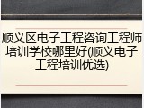 顺义区电子工程咨询工程师培训学校哪里好(顺义电子工程培训优选)
