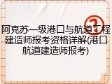 阿克苏一级港口与航道工程建造师报考资格详解(港口航道建造师报考)