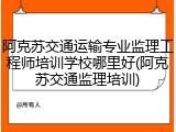 阿克苏交通运输专业监理工程师培训学校哪里好(阿克苏交通监理培训)