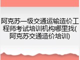 阿克苏一级交通运输造价工程师考试培训机构哪里找(阿克苏交通造价培训)