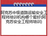 阿克苏中级道路运输安全工程师培训机构哪个最好(阿克苏安全工程师培训)