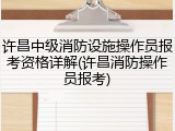 许昌中级消防设施操作员报考资格详解(许昌消防操作员报考)