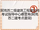 阿克苏二级建筑工程建造师考试指导中心哪里有(阿克苏二建考点查询)