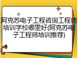 阿克苏电子工程咨询工程师培训学校哪里好(阿克苏电子工程师培训推荐)