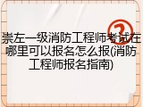 崇左一级消防工程师考试在哪里可以报名怎么报(消防工程师报名指南)