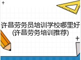 许昌劳务员培训学校哪里好(许昌劳务培训推荐)