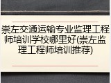 崇左交通运输专业监理工程师培训学校哪里好(崇左监理工程师培训推荐)