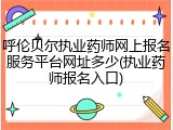 呼伦贝尔执业药师网上报名服务平台网址多少(执业药师报名入口)