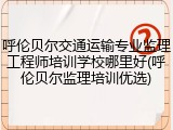 呼伦贝尔交通运输专业监理工程师培训学校哪里好(呼伦贝尔监理培训优选)