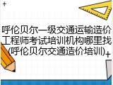 呼伦贝尔一级交通运输造价工程师考试培训机构哪里找(呼伦贝尔交通造价培训)