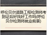 呼伦贝尔道路工程检测师考到证后好找好工作吗(呼伦贝尔检测师就业前景)
