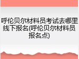 呼伦贝尔材料员考试去哪里线下报名(呼伦贝尔材料员报名点)