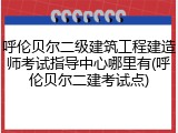 呼伦贝尔二级建筑工程建造师考试指导中心哪里有(呼伦贝尔二建考试点)