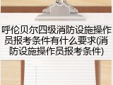 呼伦贝尔四级消防设施操作员报考条件有什么要求(消防设施操作员报考条件)