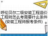 呼伦贝尔二级安装工程造价工程师怎么考需要什么条件(安装工程师报考条件)
