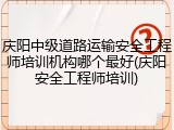 庆阳中级道路运输安全工程师培训机构哪个最好(庆阳安全工程师培训)