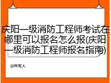 庆阳一级消防工程师考试在哪里可以报名怎么报(庆阳一级消防工程师报名指南)