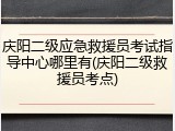 庆阳二级应急救援员考试指导中心哪里有(庆阳二级救援员考点)