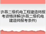 许昌二级机电工程建造师报考资格详解(许昌二级机电建造师报考条件)