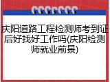 庆阳道路工程检测师考到证后好找好工作吗(庆阳检测师就业前景)