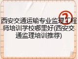 西安交通运输专业监理工程师培训学校哪里好(西安交通监理培训推荐)