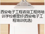 西安电子工程咨询工程师培训学校哪里好(西安电子工程培训优选)