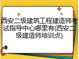 西安二级建筑工程建造师考试指导中心哪里有(西安二级建造师培训点)