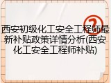 西安初级化工安全工程师最新补贴政策详情分析(西安化工安全工程师补贴)