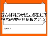 西安材料员考试去哪里线下报名(西安材料员报名地点)