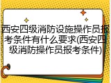 西安四级消防设施操作员报考条件有什么要求(西安四级消防操作员报考条件)