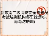 黔东南二级消防安全管理员考试培训机构哪里找(黔东南消防培训)