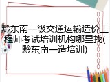黔东南一级交通运输造价工程师考试培训机构哪里找(黔东南一造培训)