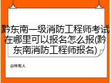 黔东南一级消防工程师考试在哪里可以报名怎么报(黔东南消防工程师报名)