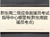 黔东南二级应急救援员考试指导中心哪里有(黔东南救援员考点)