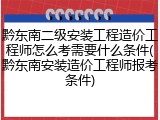 黔东南二级安装工程造价工程师怎么考需要什么条件(黔东南安装造价工程师报考条件)