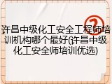 许昌中级化工安全工程师培训机构哪个最好(许昌中级化工安全师培训优选)
