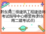 黔东南二级建筑工程建造师考试指导中心哪里有(黔东南二建考试点)