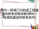 郴州一级港口与航道工程建造师报考资格详解(郴州一级港航建造师报考条件)