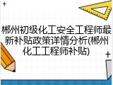 郴州初级化工安全工程师最新补贴政策详情分析(郴州化工工程师补贴)