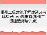 郴州二级建筑工程建造师考试指导中心哪里有(郴州二级建造师培训点)