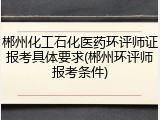 郴州化工石化医药环评师证报考具体要求(郴州环评师报考条件)