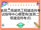 宜昌二级建筑工程建造师考试指导中心哪里有(宜昌二级建造师考点)