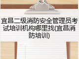 宜昌二级消防安全管理员考试培训机构哪里找(宜昌消防培训)