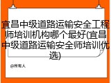 宜昌中级道路运输安全工程师培训机构哪个最好(宜昌中级道路运输安全师培训优选)